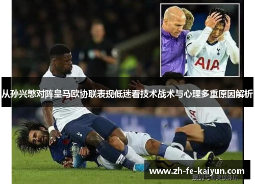 从孙兴慜对阵皇马欧协联表现低迷看技术战术与心理多重原因解析 从孙兴慜对阵皇马欧协联表现低迷看技术战术与心理多重原因解析