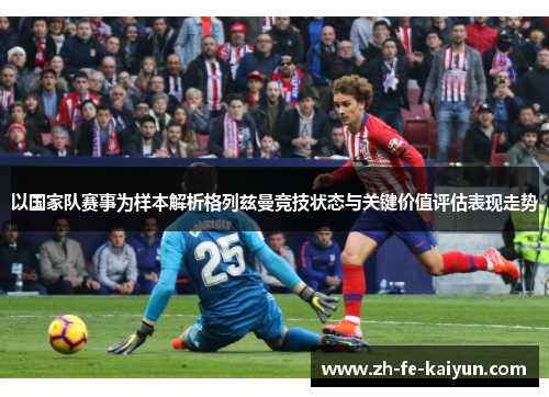 以国家队赛事为样本解析格列兹曼竞技状态与关键价值评估表现走势