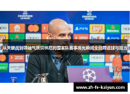 从关键战到领袖气质贝林厄姆国家队赛事高光瞬间全回顾进球与担当 从关键战到领袖气质贝林厄姆国家队赛事高光瞬间全回顾进球与担当