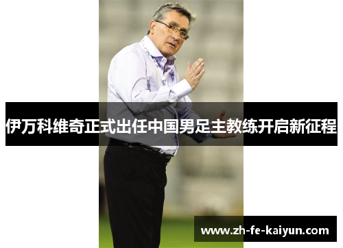 伊万科维奇正式出任中国男足主教练开启新征程