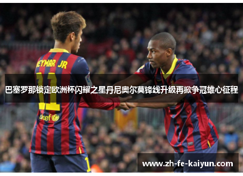 巴塞罗那锁定欧洲杯闪耀之星丹尼奥尔莫锋线升级再掀争冠雄心征程