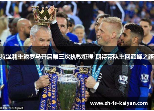 拉涅利重返罗马开启第三次执教征程 期待带队重回巅峰之路 拉涅利重返罗马开启第三次执教征程 期待带队重回巅峰之路
