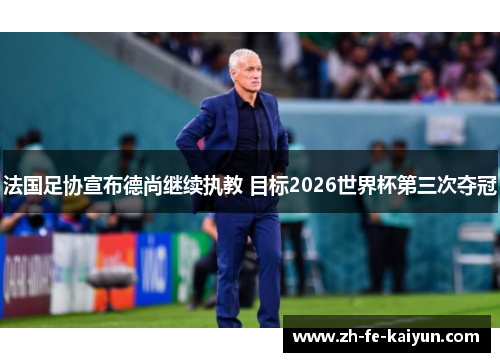 法国足协宣布德尚继续执教 目标2026世界杯第三次夺冠