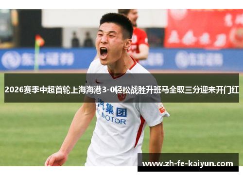 2026赛季中超首轮上海海港3-0轻松战胜升班马全取三分迎来开门红