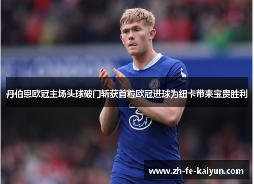 丹伯恩欧冠主场头球破门斩获首粒欧冠进球为纽卡带来宝贵胜利