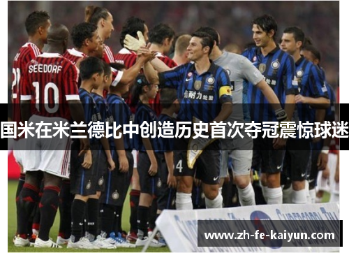 国米在米兰德比中创造历史首次夺冠震惊球迷