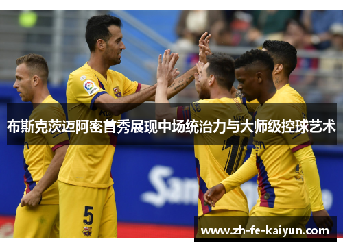 布斯克茨迈阿密首秀展现中场统治力与大师级控球艺术