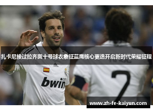 扎卡尼接过拉齐奥十号球衣象征蓝鹰核心更迭开启新时代荣耀征程