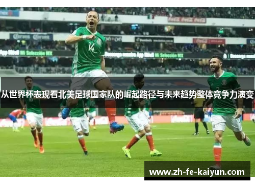 从世界杯表现看北美足球国家队的崛起路径与未来趋势整体竞争力演变
