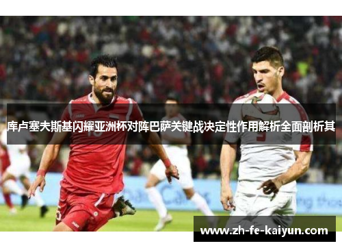 库卢塞夫斯基闪耀亚洲杯对阵巴萨关键战决定性作用解析全面剖析其