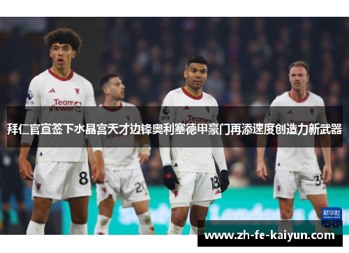 拜仁官宣签下水晶宫天才边锋奥利塞德甲豪门再添速度创造力新武器
