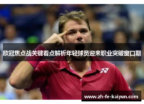 欧冠焦点战关键看点解析年轻球员迎来职业突破窗口期